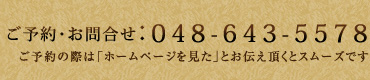 048-643-5578ご予約の際は「ホームページを見た」とお伝え頂くとスムーズです。